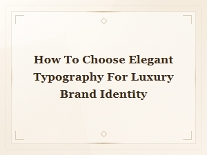 How to Choose Elegant Typography for Luxury Brand Identity